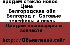 продам стекло новое   › Цена ­ 500 - Белгородская обл., Белгород г. Сотовые телефоны и связь » Продам аксессуары и запчасти   